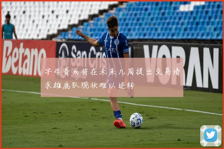 字母哥或将在未来几周提出交易请求雄鹿队现状难以逆转