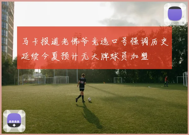 马卡报道老佛爷竞选口号强调历史延续今夏预计无大牌球员加盟