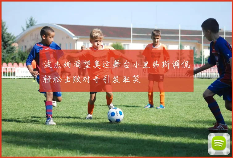 波杰姆渴望奥运舞台小里弗斯调侃轻松击败对手引发狂笑