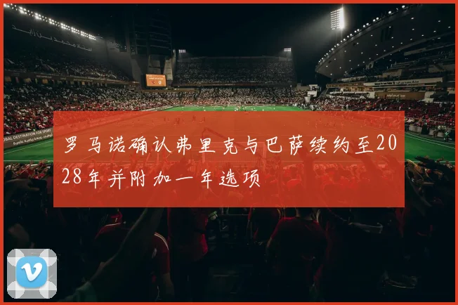 罗马诺确认弗里克与巴萨续约至2028年并附加一年选项