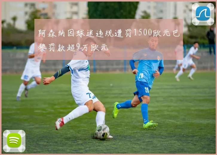 阿森纳因球迷违规遭罚1500欧元巴黎罚款超9万欧元