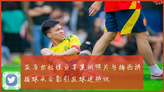 亚马尔社媒分享集训照片与梅西拼接球衣合影引发球迷热议