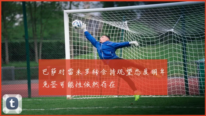 巴萨对雷米罗转会持观望态度明年免签可能性依然存在