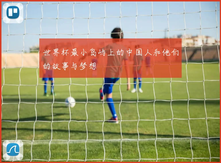 世界杯最小岛屿上的中国人和他们的故事与梦想