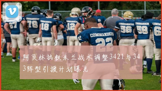 阿莫林执教米兰战术调整3421与343阵型引援计划曝光