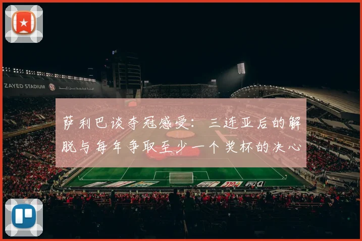 萨利巴谈夺冠感受：三连亚后的解脱与每年争取至少一个奖杯的决心