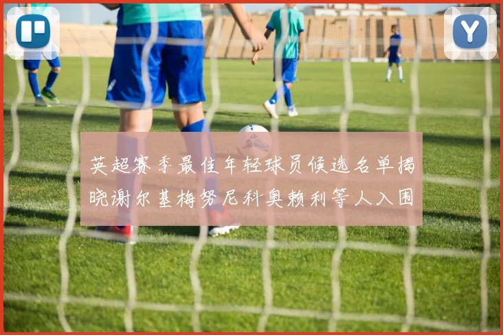 英超赛季最佳年轻球员候选名单揭晓谢尔基梅努尼科奥赖利等人入围