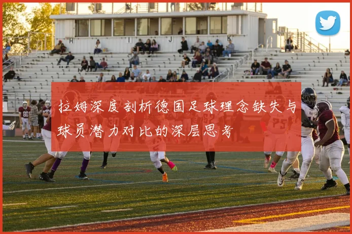 拉姆深度剖析德国足球理念缺失与球员潜力对比的深层思考