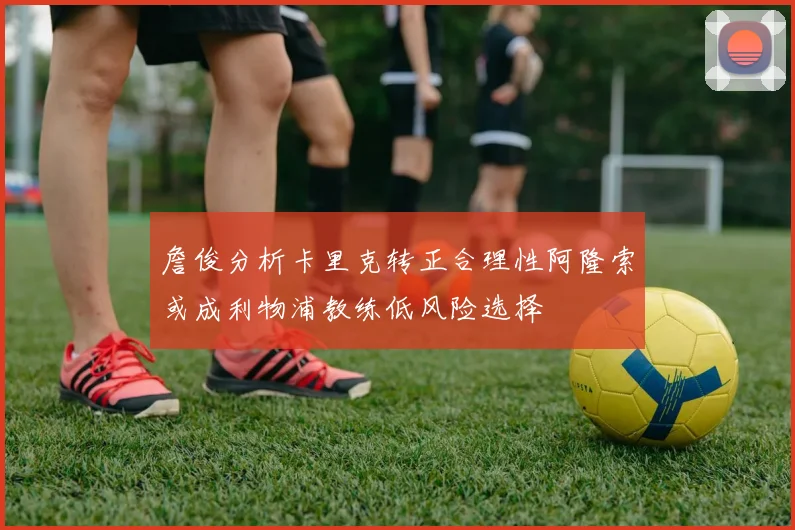 詹俊分析卡里克转正合理性阿隆索或成利物浦教练低风险选择