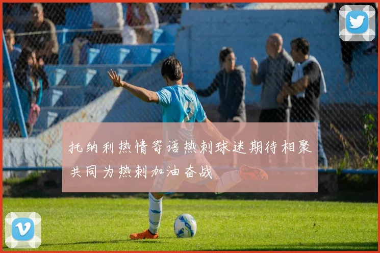 托纳利热情寄语热刺球迷期待相聚共同为热刺加油奋战