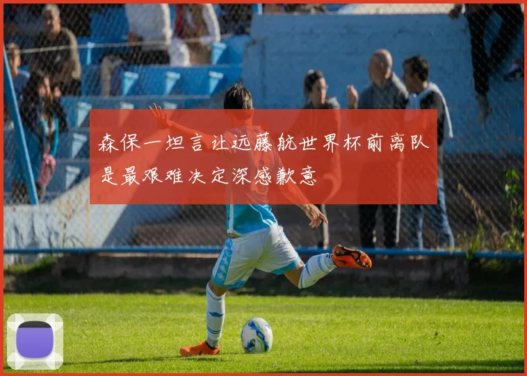 森保一坦言让远藤航世界杯前离队是最艰难决定深感歉意