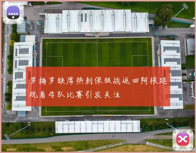 罗梅罗缺席热刺保级战返回阿根廷观看母队比赛引发关注