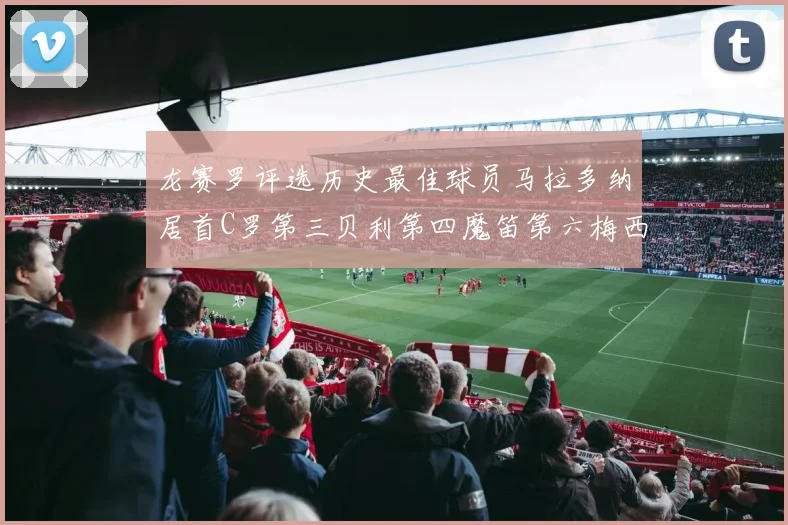 龙赛罗评选历史最佳球员马拉多纳居首C罗第三贝利第四魔笛第六梅西第七