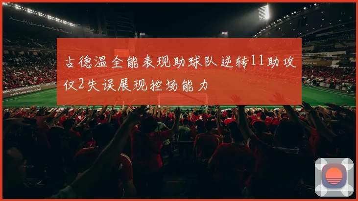 古德温全能表现助球队逆转11助攻仅2失误展现控场能力