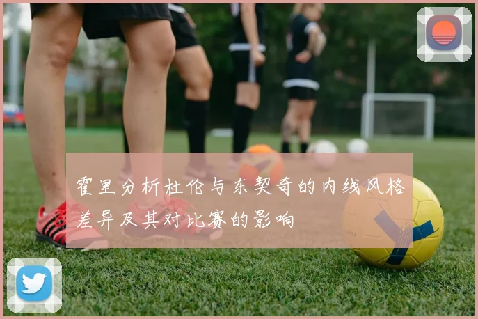 霍里分析杜伦与东契奇的内线风格差异及其对比赛的影响
