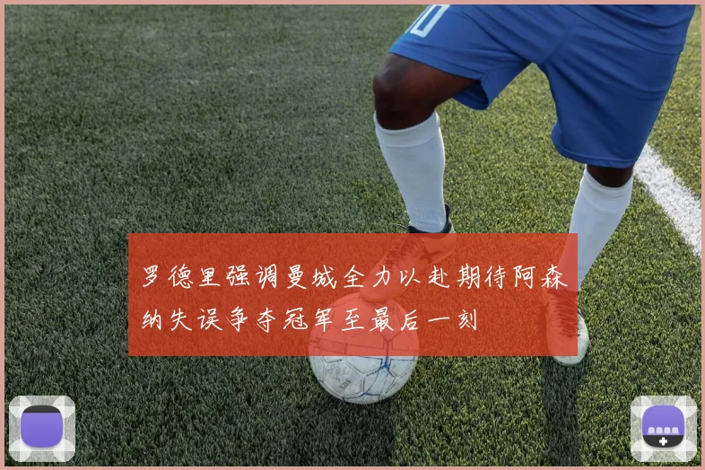 罗德里强调曼城全力以赴期待阿森纳失误争夺冠军至最后一刻