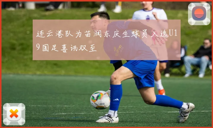 连云港队为苗润东庆生球员入选U19国足喜讯双至