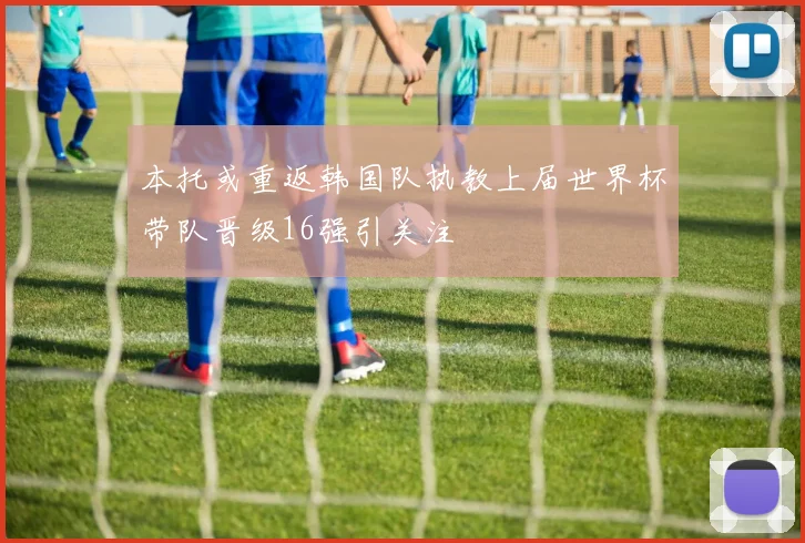 本托或重返韩国队执教上届世界杯带队晋级16强引关注