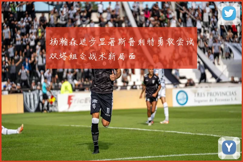 杨瀚森进步显著斯普利特勇敢尝试双塔组合战术新局面
