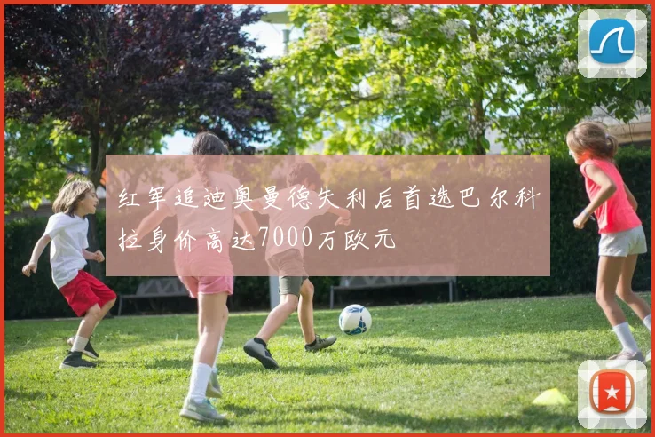 红军追迪奥曼德失利后首选巴尔科拉身价高达7000万欧元