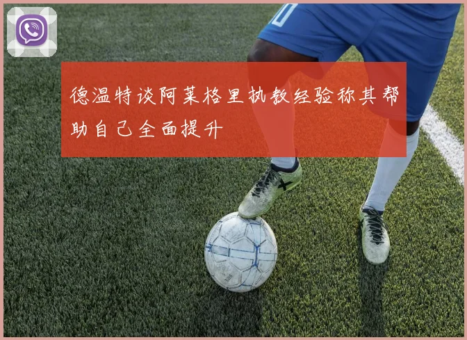 德温特谈阿莱格里执教经验称其帮助自己全面提升