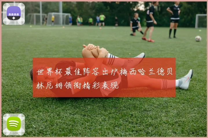 世界杯最佳阵容出炉梅西哈兰德贝林厄姆领衔精彩表现