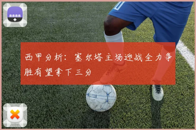 西甲分析：塞尔塔主场迎战全力争胜有望拿下三分