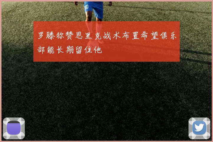 罗滕称赞恩里克战术布置希望俱乐部能长期留住他