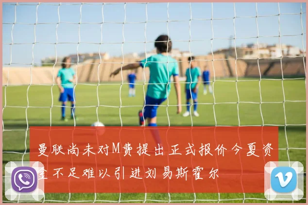 曼联尚未对M费提出正式报价今夏资金不足难以引进刘易斯霍尔
