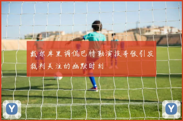 戴尔库里调侃巴特勒演技夸张引发裁判关注的幽默时刻