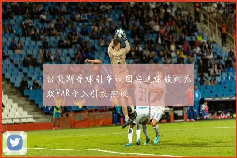 拉莫斯手球引争议国安进球被判无效VAR介入引发热议