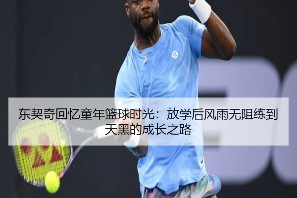东契奇回忆童年篮球时光：放学后风雨无阻练到天黑的成长之路